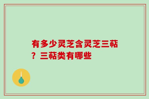 有多少灵芝含灵芝三萜？三萜类有哪些