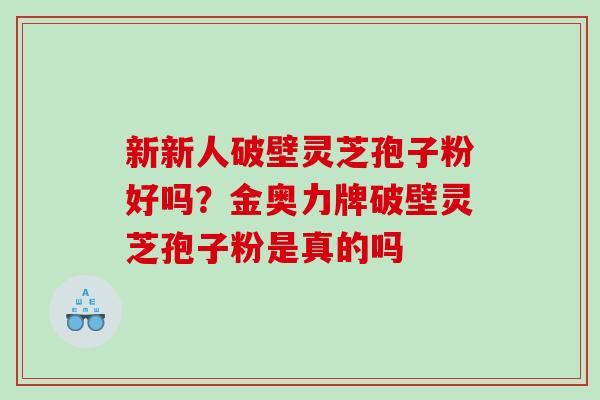 新新人破壁灵芝孢子粉好吗？金奥力牌破壁灵芝孢子粉是真的吗