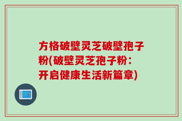 方格破壁灵芝破壁孢子粉(破壁灵芝孢子粉：开启健康生活新篇章)