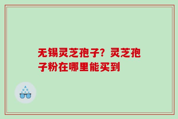 无锡灵芝孢子？灵芝孢子粉在哪里能买到
