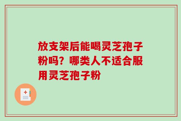 放支架后能喝灵芝孢子粉吗？哪类人不适合服用灵芝孢子粉