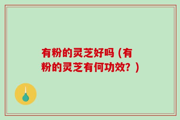 有粉的灵芝好吗 (有粉的灵芝有何功效？)