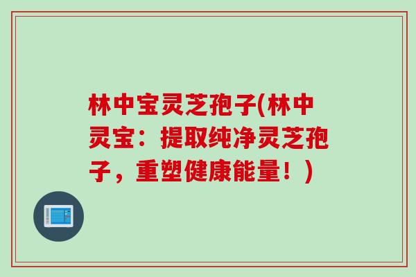 林中宝灵芝孢子(林中灵宝：提取纯净灵芝孢子，重塑健康能量！)