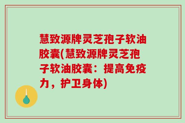 慧致源牌灵芝孢子软油胶囊(慧致源牌灵芝孢子软油胶囊：提高免疫力，护卫身体)