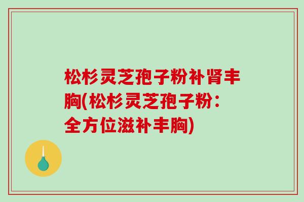 松杉灵芝孢子粉补肾丰胸(松杉灵芝孢子粉：全方位滋补丰胸)