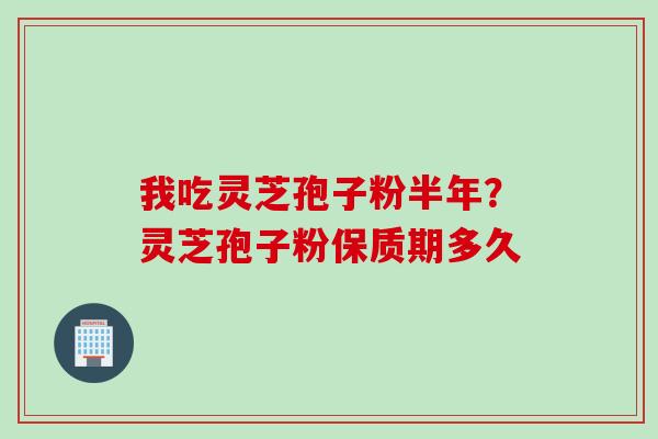 我吃灵芝孢子粉半年？灵芝孢子粉保质期多久
