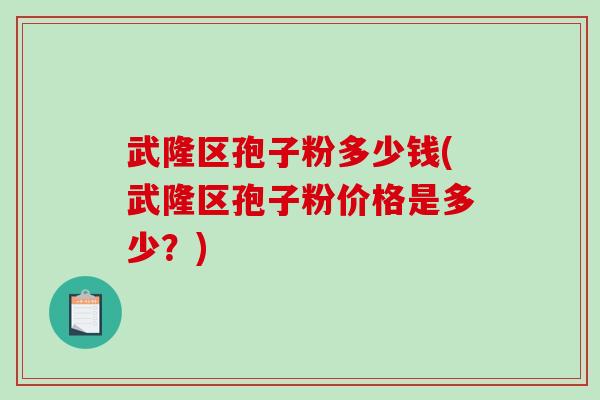 武隆区孢子粉多少钱(武隆区孢子粉价格是多少？)
