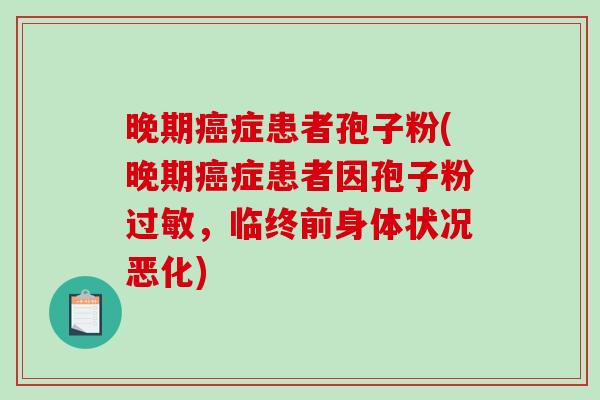 晚期癌症患者孢子粉(晚期癌症患者因孢子粉过敏，临终前身体状况恶化)