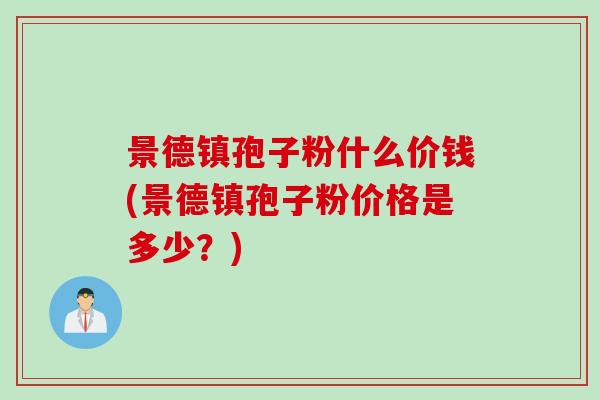 景德镇孢子粉什么价钱(景德镇孢子粉价格是多少？)