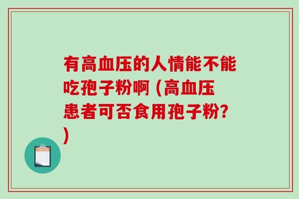 有高血压的人情能不能吃孢子粉啊 (高血压患者可否食用孢子粉？)