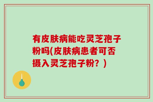 有皮肤病能吃灵芝孢子粉吗(皮肤病患者可否摄入灵芝孢子粉？)
