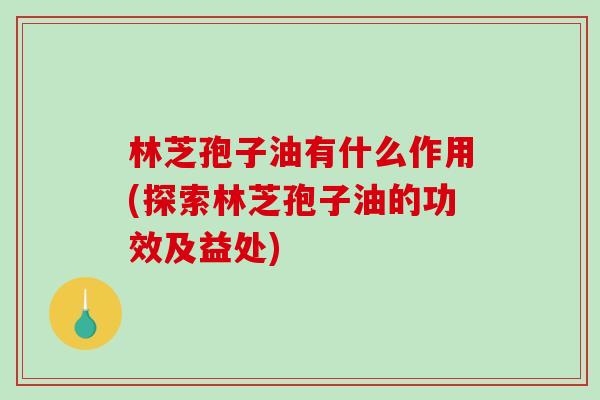 林芝孢子油有什么作用(探索林芝孢子油的功效及益处) 林芝孢子油有什么作用(探索林芝孢子油的功效及益处)