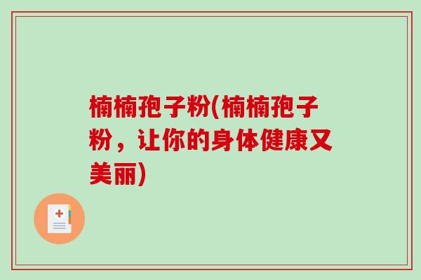 楠楠孢子粉(楠楠孢子粉，让你的身体健康又美丽)