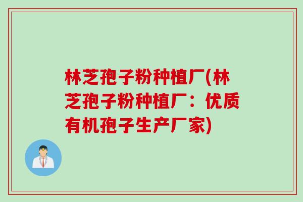 林芝孢子粉种植厂(林芝孢子粉种植厂：优质有机孢子生产厂家)