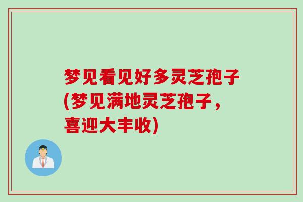 梦见看见好多灵芝孢子(梦见满地灵芝孢子，喜迎大丰收)
