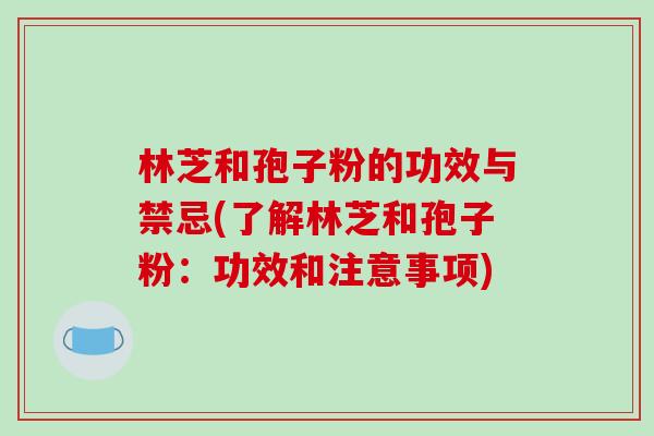林芝和孢子粉的功效与禁忌(了解林芝和孢子粉：功效和注意事项)
