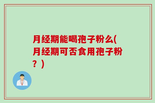 月经期能喝孢子粉么(月经期可否食用孢子粉？)