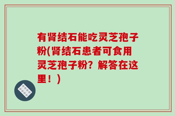 有肾结石能吃灵芝孢子粉(肾结石患者可食用灵芝孢子粉？解答在这里！)