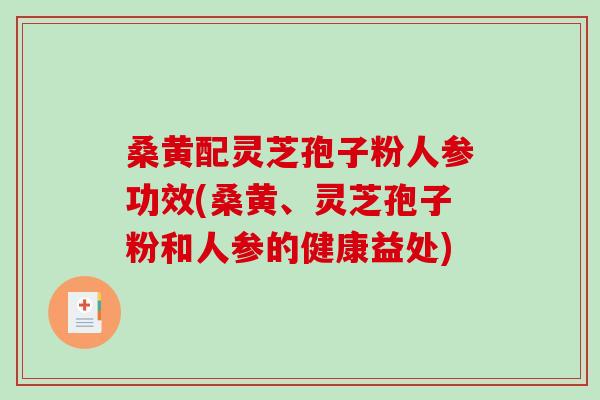 桑黄配灵芝孢子粉人参功效(桑黄、灵芝孢子粉和人参的健康益处) 桑黄配灵芝孢子粉人参功效(桑黄、灵芝孢子粉和人参的健康益处)