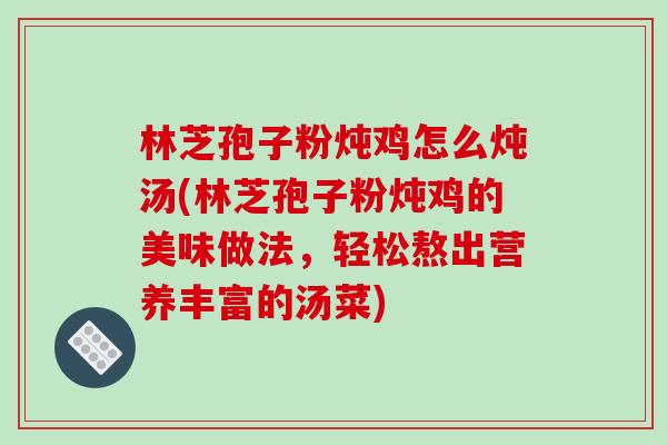 林芝孢子粉炖鸡怎么炖汤(林芝孢子粉炖鸡的美味做法，轻松熬出营养丰富的汤菜)