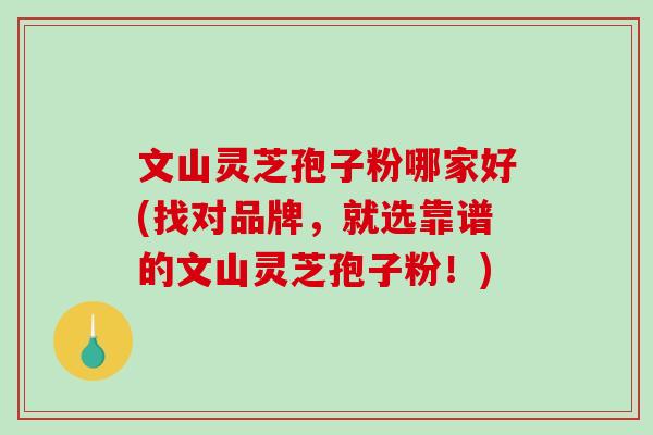 文山灵芝孢子粉哪家好(找对品牌，就选靠谱的文山灵芝孢子粉！)