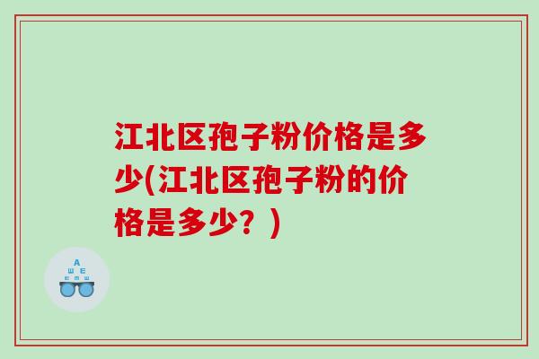 江北区孢子粉价格是多少(江北区孢子粉的价格是多少？)