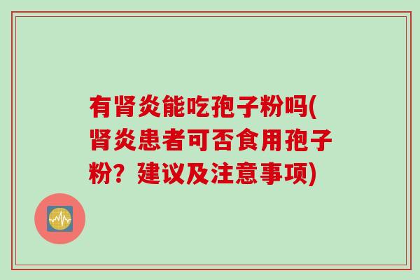 有炎能吃孢子粉吗(炎患者可否食用孢子粉?建议及注意事项) 有炎能吃孢子粉吗(炎患者可否食用孢子粉?建议及注意事项)