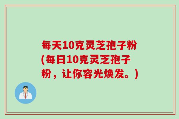 每天10克灵芝孢子粉(每日10克灵芝孢子粉，让你容光焕发。)