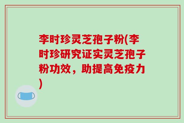 李时珍灵芝孢子粉(李时珍研究证实灵芝孢子粉功效，助提高免疫力)