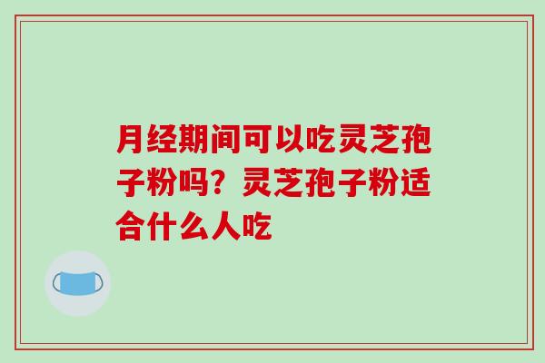 月经期间可以吃灵芝孢子粉吗？灵芝孢子粉适合什么人吃
