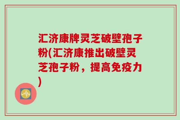汇济康牌灵芝破壁孢子粉(汇济康推出破壁灵芝孢子粉，提高免疫力)