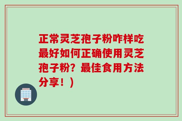 正常灵芝孢子粉咋样吃好如何正确使用灵芝孢子粉？佳食用方法分享！)