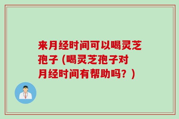 来月经时间可以喝灵芝孢子 (喝灵芝孢子对月经时间有帮助吗？)