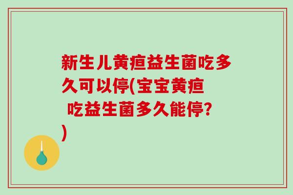 新生儿黄疸益生菌吃多久可以停(宝宝黄疸  吃益生菌多久能停？)