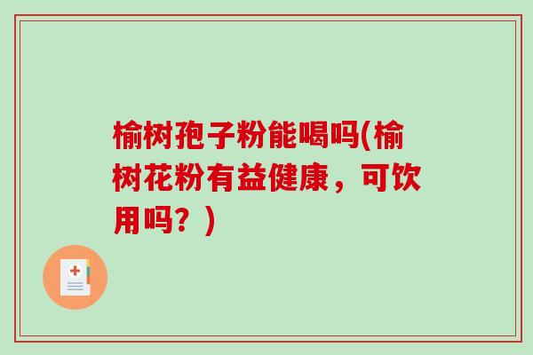 榆树孢子粉能喝吗(榆树花粉有益健康，可饮用吗？)