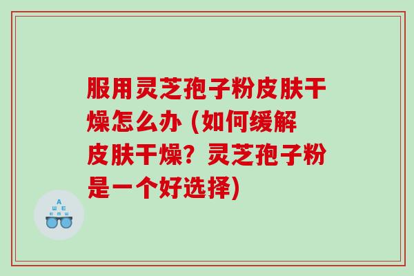 服用灵芝孢子粉皮肤干燥怎么办 (如何缓解皮肤干燥？灵芝孢子粉是一个好选择)