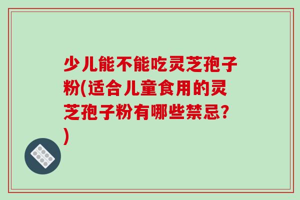 少儿能不能吃灵芝孢子粉(适合儿童食用的灵芝孢子粉有哪些禁忌？)