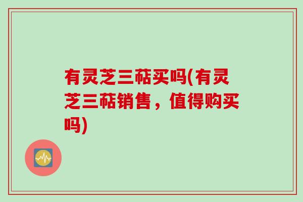 有灵芝三萜买吗(有灵芝三萜销售，值得购买吗)