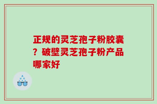 正规的灵芝孢子粉胶囊？破壁灵芝孢子粉产品哪家好