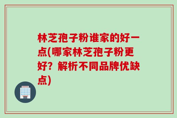 林芝孢子粉谁家的好一点(哪家林芝孢子粉更好？解析不同品牌优缺点)