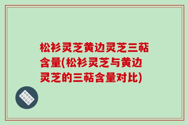 松衫灵芝黄边灵芝三萜含量(松衫灵芝与黄边灵芝的三萜含量对比)