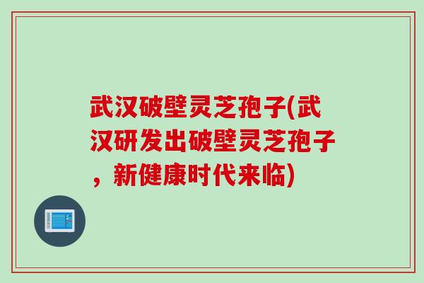 武汉破壁灵芝孢子(武汉研发出破壁灵芝孢子，新健康时代来临)