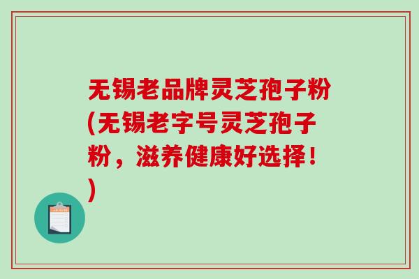 无锡老品牌灵芝孢子粉(无锡老字号灵芝孢子粉，滋养健康好选择！)