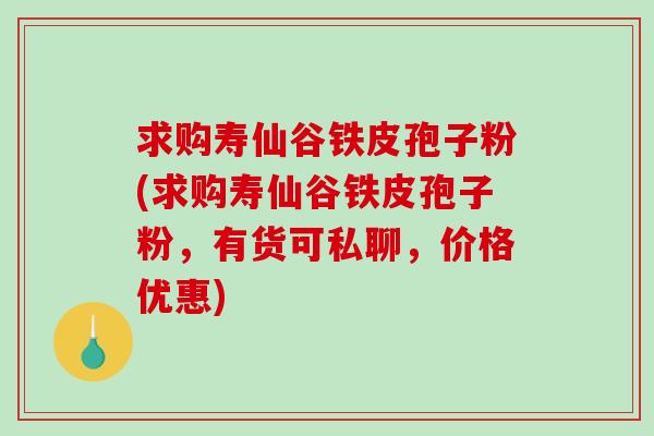 求购寿仙谷铁皮孢子粉(求购寿仙谷铁皮孢子粉，有货可私聊，价格优惠)