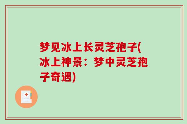 梦见冰上长灵芝孢子(冰上神景：梦中灵芝孢子奇遇)