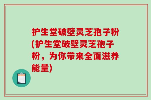 护生堂破壁灵芝孢子粉(护生堂破壁灵芝孢子粉，为你带来全面滋养能量)