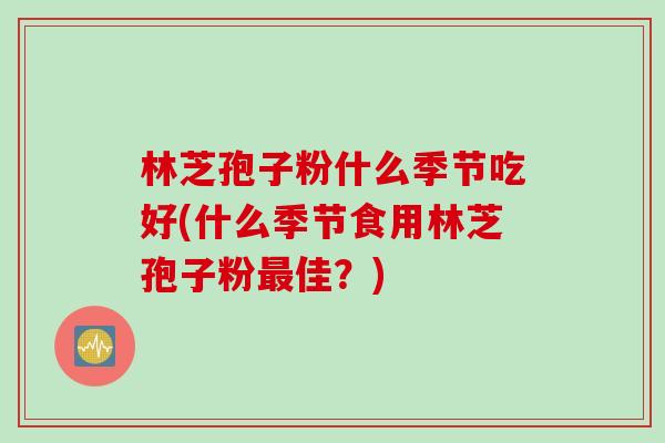 林芝孢子粉什么季节吃好(什么季节食用林芝孢子粉最佳？)
