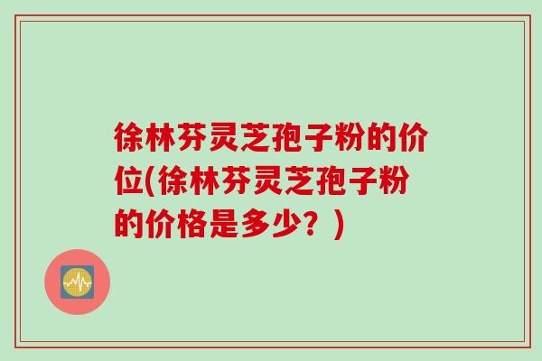 徐林芬灵芝孢子粉的价位(徐林芬灵芝孢子粉的价格是多少？)