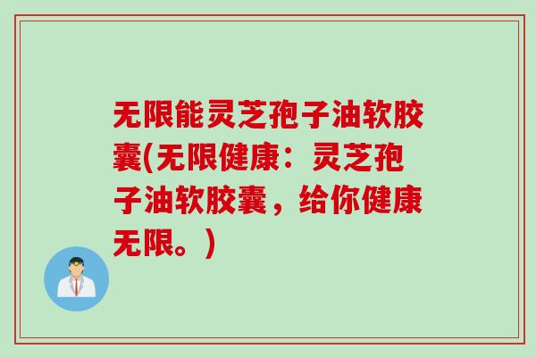 无限能灵芝孢子油软胶囊(无限健康：灵芝孢子油软胶囊，给你健康无限。)
