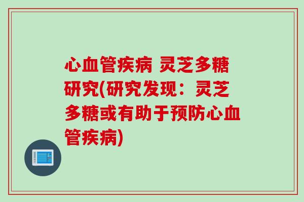 心血管疾病 灵芝多糖研究(研究发现：灵芝多糖或有助于预防心血管疾病)